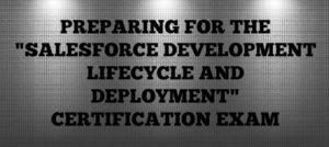 Read more about the article Preparing For The Salesforce ‘Development Lifecycle and Deployment Certification’ Exam